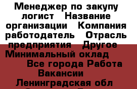 Менеджер по закупу-логист › Название организации ­ Компания-работодатель › Отрасль предприятия ­ Другое › Минимальный оклад ­ 20 000 - Все города Работа » Вакансии   . Ленинградская обл.,Сосновый Бор г.